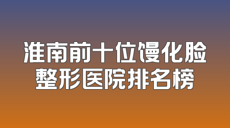 淮南前十位馒化脸整形医院排名榜