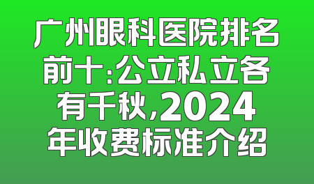 广州眼科医院排名前十：公立私立各有千秋，2024年收费标准介绍