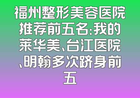 福州整形美容医院推荐前五名：我的莱华美、台江医院、明翰多次跻身前五