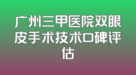 广州三甲医院双眼皮手术技术口碑评估