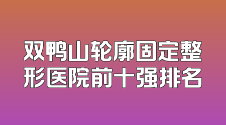 双鸭山轮廓固定整形医院前十强排名