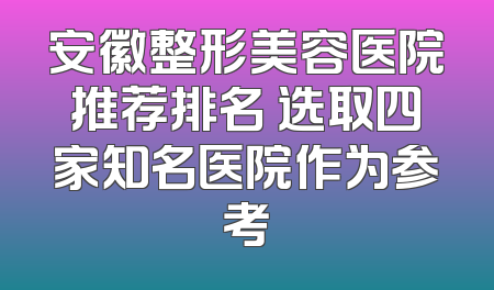 安徽整形美容医院推荐排名 选取四家知名医院作为参考