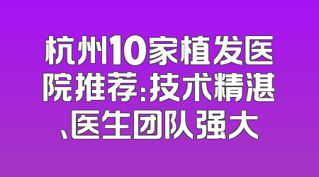 杭州10家植发医院推荐：技术精湛、医生团队强大