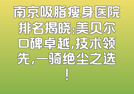 南京吸脂瘦身医院排名揭晓：美贝尔口碑卓越，技术领先，一骑绝尘之选！