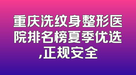 重庆洗纹身整形医院排名榜夏季优选，正规安全