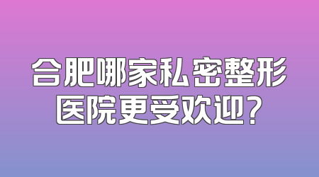合肥哪家私密整形医院更受欢迎？