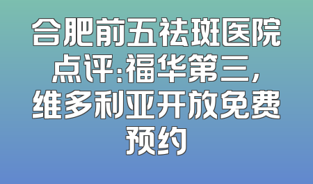 合肥前五祛斑医院点评：福华第三，维多利亚开放免费预约