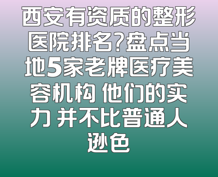 西安有资质的整形医院排名？盘点当地5家老牌医疗美容机构 他们的实力 并不比普通人逊色