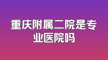 重庆附属二院是专业医院吗