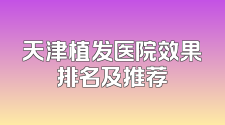 天津植发医院效果排名及推荐