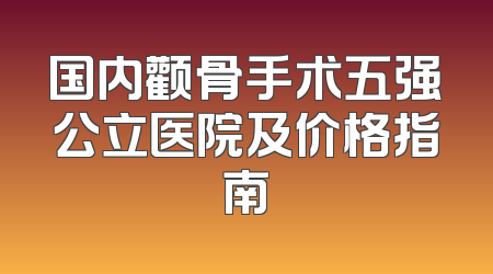 国内颧骨手术五强公立医院及价格指南