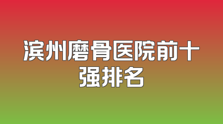 滨州磨骨医院前十强排名