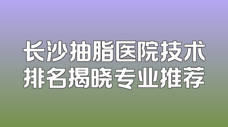 长沙抽脂医院技术排名揭晓专业推荐