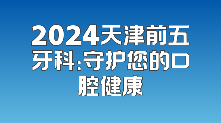 2024天津前五牙科：守护您的口腔健康