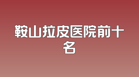 鞍山拉皮医院前十名