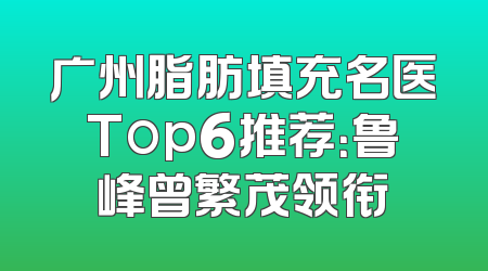 广州脂肪填充名医Top6推荐：鲁峰曾繁茂领衔