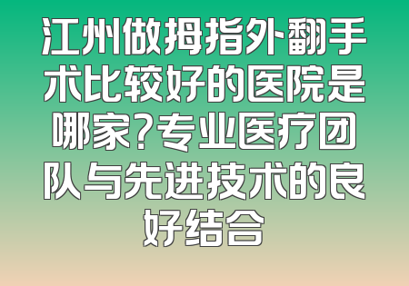 江州做拇指外翻手术比较好的医院是哪家？专业医疗团队与先进技术的良好结合