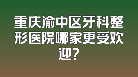 重庆渝中区牙科整形医院哪家更受欢迎？