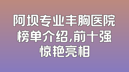 阿坝专业丰胸医院榜单介绍，前十强惊艳亮相
