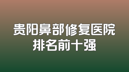 贵阳鼻部修复医院排名前十强