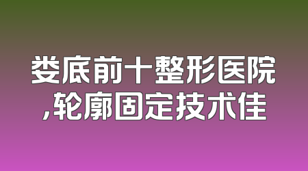娄底前十整形医院，轮廓固定技术佳