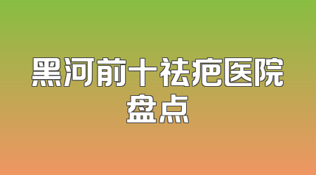 黑河前十祛疤医院盘点