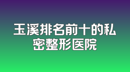 玉溪排名前十的私密整形医院