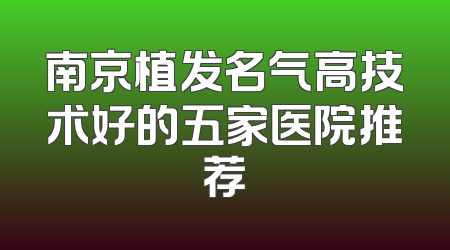 南京植发名气高技术好的五家医院推荐