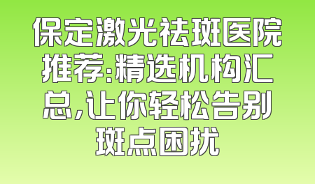 保定激光祛斑医院推荐：精选机构汇总，让你轻松告别斑点困扰