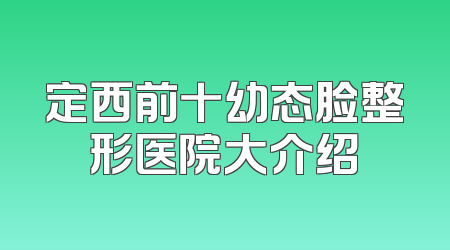 定西前十幼态脸整形医院大介绍