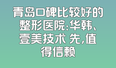 青岛口碑比较好的整形医院：华韩、壹美技术領先，值得信赖
