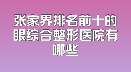 张家界排名前十的眼综合整形医院有哪些