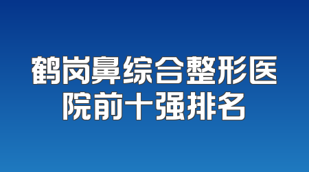 鹤岗鼻综合整形医院前十强排名