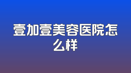 壹加壹美容医院怎么样