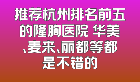 推荐杭州排名前五的隆胸医院 华美、麦来、丽都等都是不错的