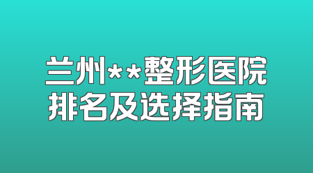 兰州**整形医院排名及选择指南