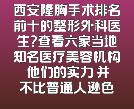 西安隆胸手术排名前十的整形外科医生？查看六家当地知名医疗美容机构 他们的实力 并不比普通人逊色