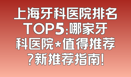 上海牙科医院排名TOP5：哪家牙科医院*值得推荐？新推荐指南！