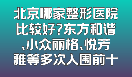 北京哪家整形医院比较好？东方和谐、小众丽格、悦芳雅等多次入围前十