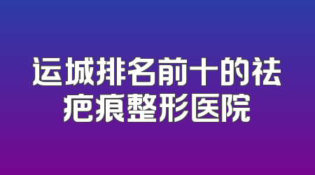运城排名前十的祛疤痕整形医院