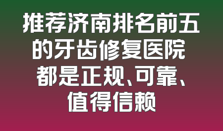 推荐济南排名前五的牙齿修复医院 都是正规、可靠、值得信赖