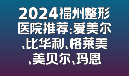 2024福州整形医院推荐：爱美尔、比华利、格莱美、美贝尔、玛恩