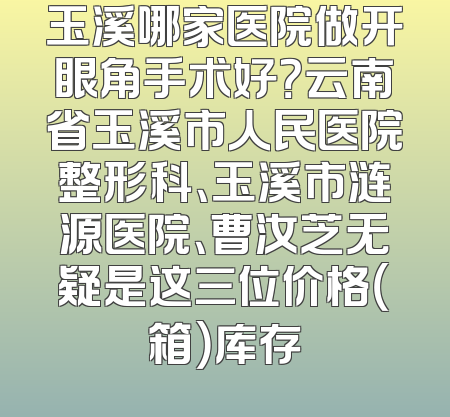 玉溪哪家医院做开眼角手术好？云南省玉溪市人民医院整形科、玉溪市涟源医院、曹汝芝无疑是这三位价格（箱）库存