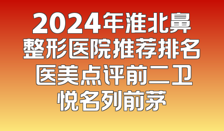 2024年淮北鼻整形医院推荐排名 医美点评前二卫悦名列前茅