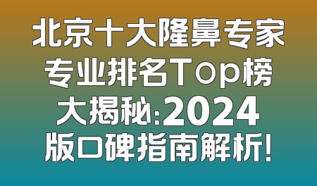 北京十大隆鼻专家专业排名Top榜大揭秘：2024版口碑指南解析！