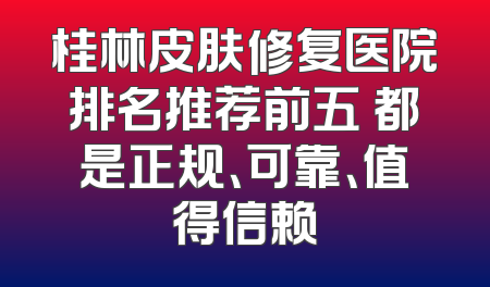 桂林皮肤修复医院排名推荐前五 都是正规、可靠、值得信赖