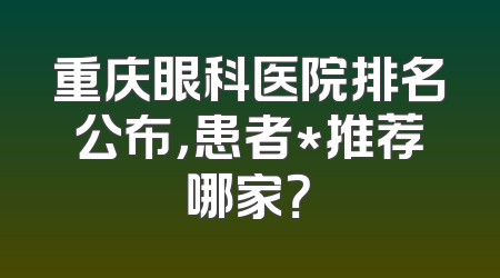 重庆眼科医院排名公布，患者*推荐哪家？