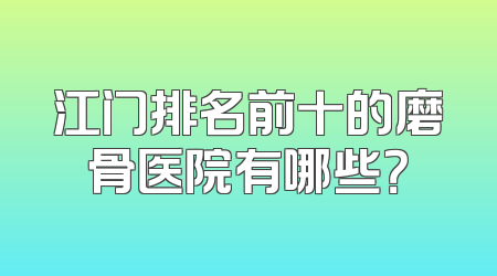 江门排名前十的磨骨医院有哪些？