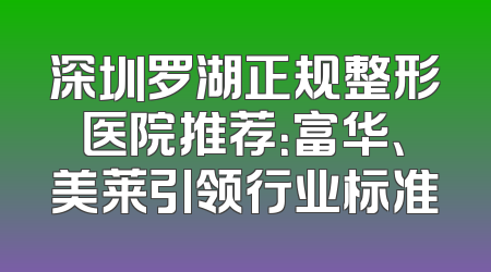 深圳罗湖正规整形医院推荐：富华、美莱引领行业标准
