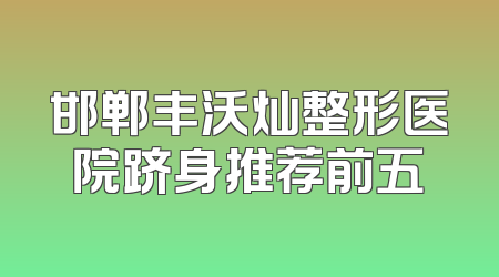 邯郸丰沃灿整形医院跻身推荐前五